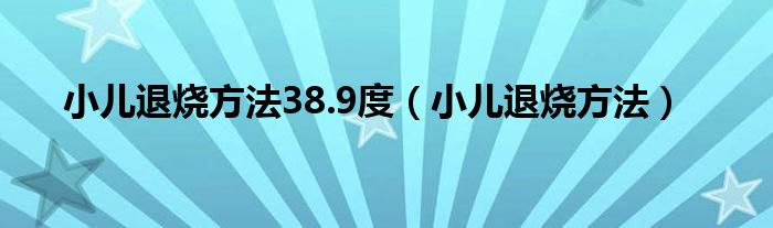 小兒退燒方法38.9度（小兒退燒方法）