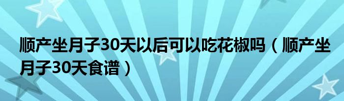 順產(chǎn)坐月子30天以后可以吃花椒嗎（順產(chǎn)坐月子30天食譜）