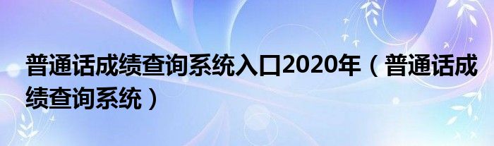 普通話成績(jī)查詢系統(tǒng)入口2020年（普通話成績(jī)查詢系統(tǒng)）