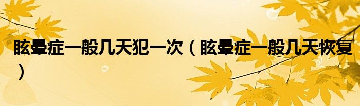 眩暈癥一般幾天犯一次（眩暈癥一般幾天恢復(fù)）
