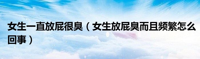 女生一直放屁很臭（女生放屁臭而且頻繁怎么回事）