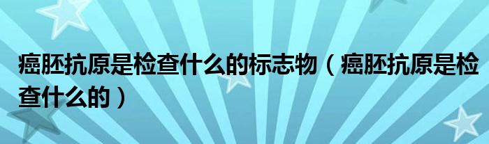 癌胚抗原是檢查什么的標(biāo)志物（癌胚抗原是檢查什么的）