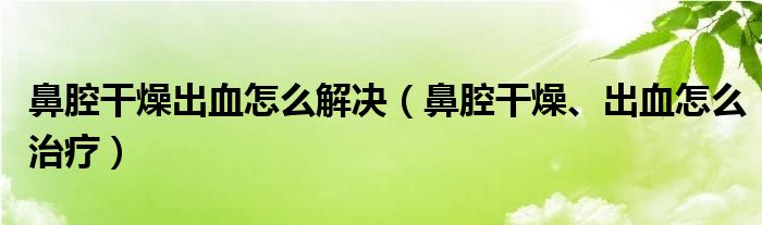 鼻腔干燥出血怎么解決（鼻腔干燥、出血怎么治療）