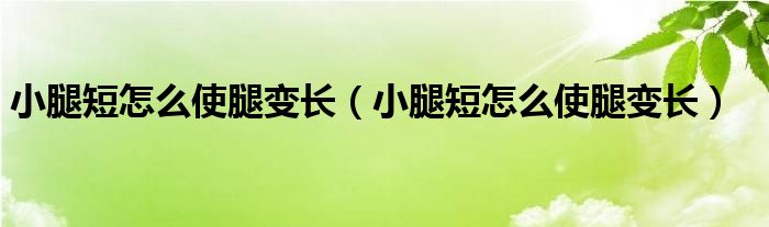 小腿短怎么使腿變長(zhǎng)（小腿短怎么使腿變長(zhǎng)）