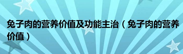 兔子肉的營(yíng)養(yǎng)價(jià)值及功能主治（兔子肉的營(yíng)養(yǎng)價(jià)值）