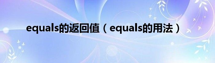 equals的返回值（equals的用法）