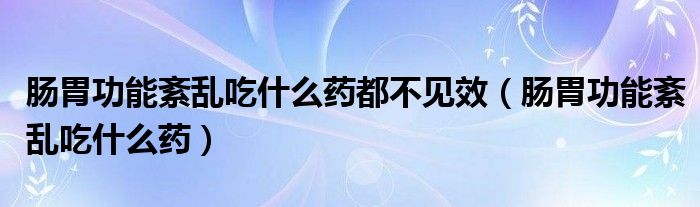 腸胃功能紊亂吃什么藥都不見效（腸胃功能紊亂吃什么藥）