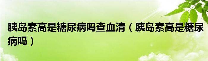 胰島素高是糖尿病嗎查血清（胰島素高是糖尿病嗎）