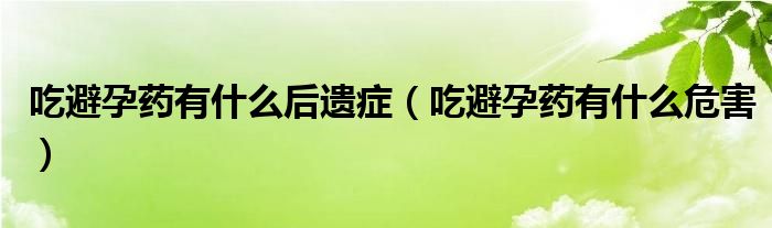 吃避孕藥有什么后遺癥（吃避孕藥有什么危害）