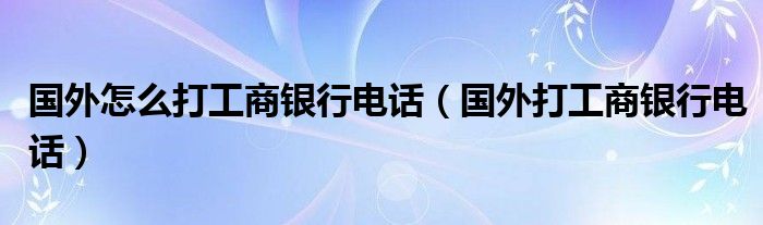 國(guó)外怎么打工商銀行電話（國(guó)外打工商銀行電話）