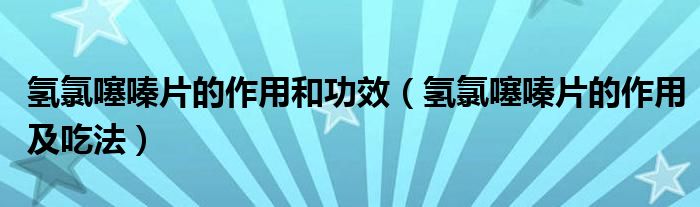 氫氯噻嗪片的作用和功效（氫氯噻嗪片的作用及吃法）