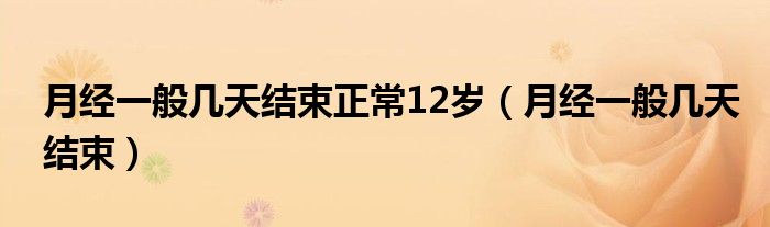 月經(jīng)一般幾天結(jié)束正常12歲（月經(jīng)一般幾天結(jié)束）