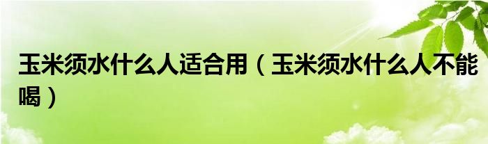 玉米須水什么人適合用（玉米須水什么人不能喝）