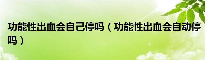 功能性出血會自己停嗎（功能性出血會自動停嗎）