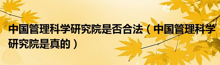 中國(guó)管理科學(xué)研究院是否合法（中國(guó)管理科學(xué)研究院是真的）