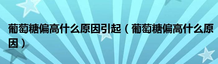 葡萄糖偏高什么原因引起（葡萄糖偏高什么原因）