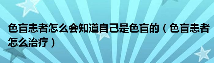 色盲患者怎么會知道自己是色盲的（色盲患者怎么治療）