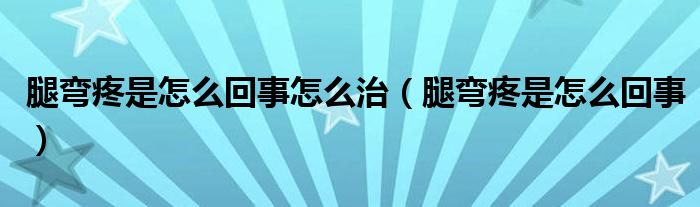 腿彎疼是怎么回事怎么治（腿彎疼是怎么回事）