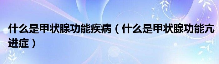 什么是甲狀腺功能疾?。ㄊ裁词羌谞钕俟δ芸哼M癥）