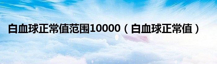 白血球正常值范圍10000（白血球正常值）