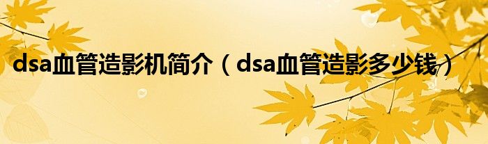 dsa血管造影機簡介（dsa血管造影多少錢）