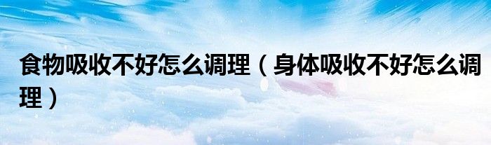 食物吸收不好怎么調(diào)理（身體吸收不好怎么調(diào)理）