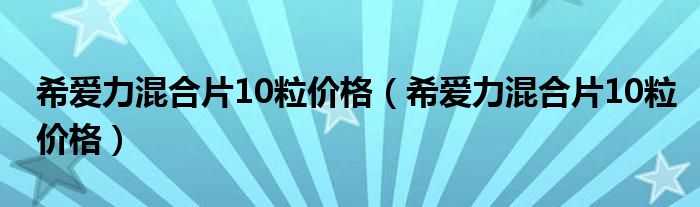 希愛力混合片10粒價格（希愛力混合片10粒價格）