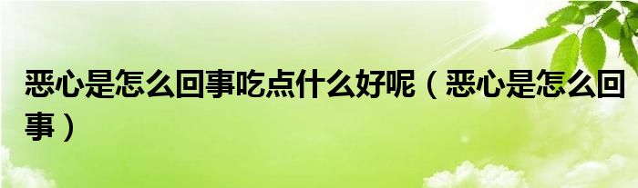 惡心是怎么回事吃點(diǎn)什么好呢（惡心是怎么回事）