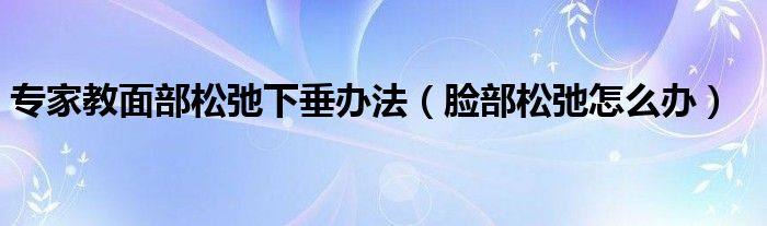 專家教面部松弛下垂辦法（臉部松弛怎么辦）