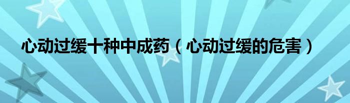 心動過緩十種中成藥（心動過緩的危害）