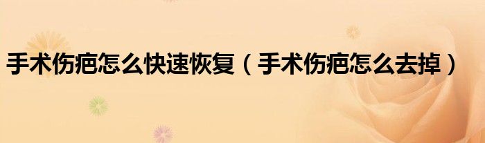 手術(shù)傷疤怎么快速恢復(fù)（手術(shù)傷疤怎么去掉）
