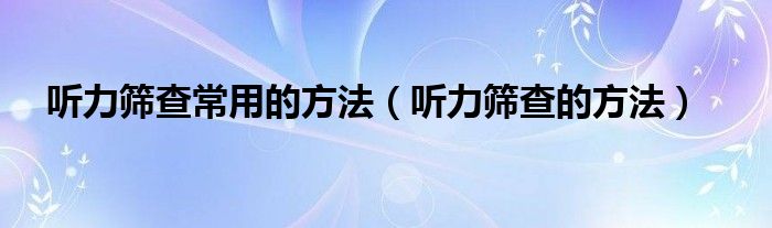 聽力篩查常用的方法（聽力篩查的方法）