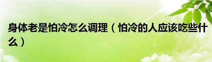 身體老是怕冷怎么調理（怕冷的人應該吃些什么）