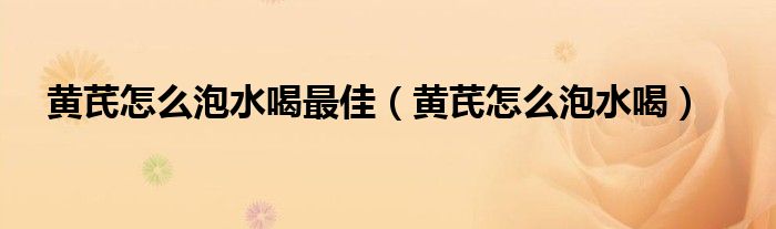 黃芪怎么泡水喝最佳（黃芪怎么泡水喝）