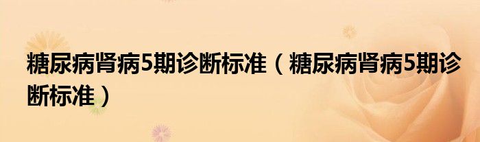 糖尿病腎病5期診斷標(biāo)準(zhǔn)（糖尿病腎病5期診斷標(biāo)準(zhǔn)）