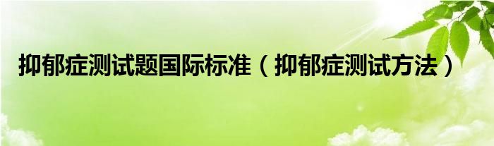 抑郁癥測試題國際標(biāo)準(zhǔn)（抑郁癥測試方法）