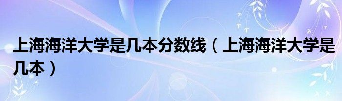 上海海洋大學(xué)是幾本分?jǐn)?shù)線（上海海洋大學(xué)是幾本）