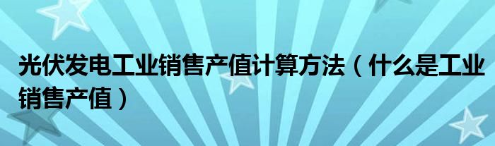 光伏發(fā)電工業(yè)銷售產(chǎn)值計(jì)算方法（什么是工業(yè)銷售產(chǎn)值）