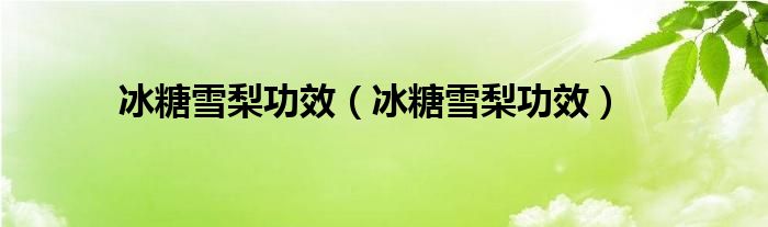 冰糖雪梨功效（冰糖雪梨功效）