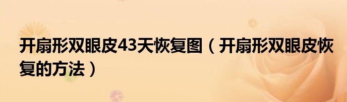 開扇形雙眼皮43天恢復(fù)圖（開扇形雙眼皮恢復(fù)的方法）