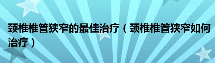 頸椎椎管狹窄的最佳治療（頸椎椎管狹窄如何治療）