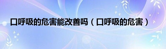 口呼吸的危害能改善嗎（口呼吸的危害）