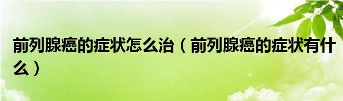 前列腺癌的癥狀怎么治（前列腺癌的癥狀有什么）