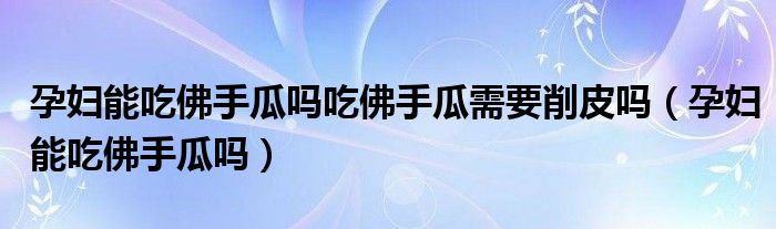 孕婦能吃佛手瓜嗎吃佛手瓜需要削皮嗎（孕婦能吃佛手瓜嗎）