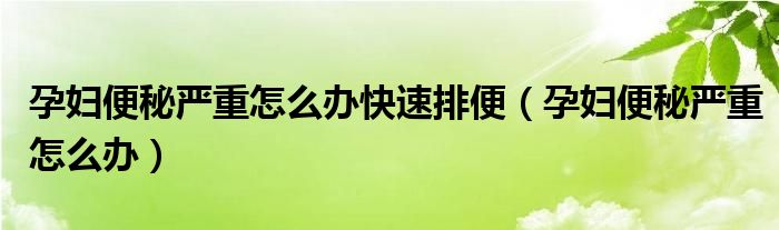 孕婦便秘嚴重怎么辦快速排便（孕婦便秘嚴重怎么辦）