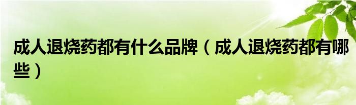 成人退燒藥都有什么品牌（成人退燒藥都有哪些）