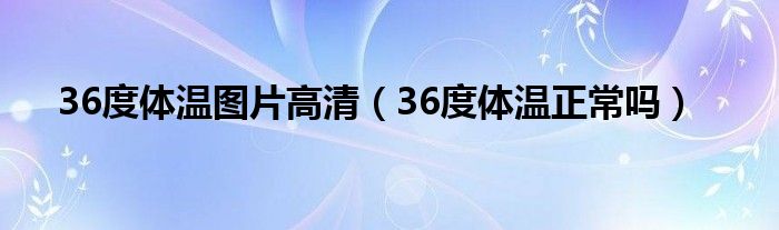 36度體溫圖片高清（36度體溫正常嗎）