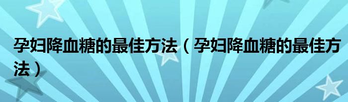 孕婦降血糖的最佳方法（孕婦降血糖的最佳方法）