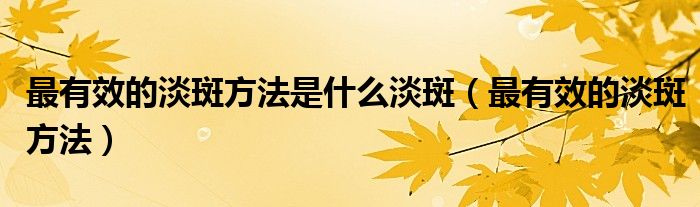 最有效的淡斑方法是什么淡斑（最有效的淡斑方法）