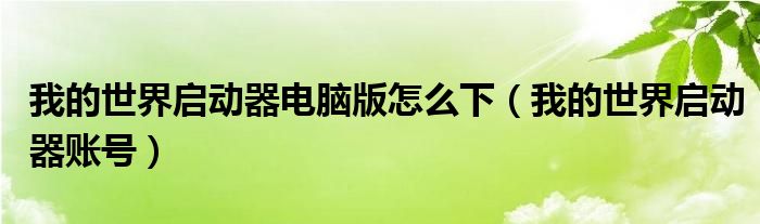 我的世界啟動器電腦版怎么下（我的世界啟動器賬號）